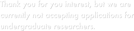 Thank you for you interest, but we are currently not accepting applications for undergraduate researchers.
